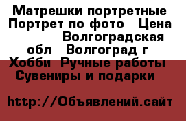 Матрешки портретные.Портрет по фото › Цена ­ 1 300 - Волгоградская обл., Волгоград г. Хобби. Ручные работы » Сувениры и подарки   